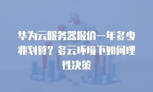 华为云服务器报价一年多少兆划算？多云环境下如何理性决策