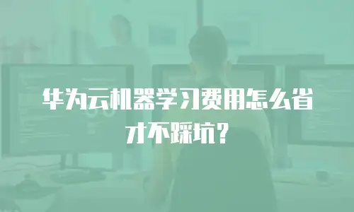 华为云机器学习费用怎么省才不踩坑？
