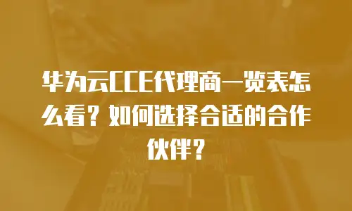 华为云CCE代理商一览表怎么看？如何选择合适的合作伙伴？