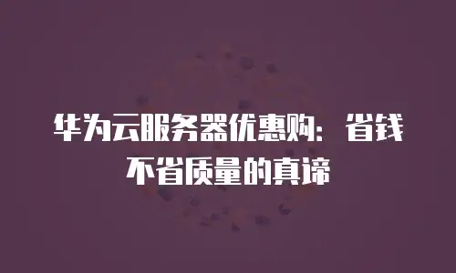 华为云服务器优惠购：省钱不省质量的真谛