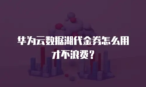 华为云数据湖代金券怎么用才不浪费？