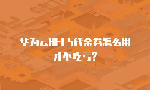 华为云HECS代金券怎么用才不吃亏？