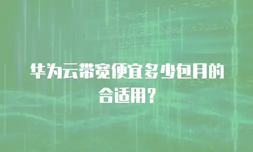 华为云带宽便宜多少包月的合适用？