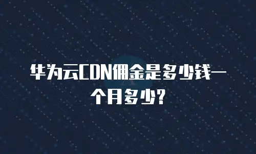 华为云CDN佣金是多少钱一个月多少？