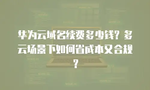 华为云域名续费多少钱？多云场景下如何省成本又合规？