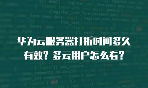 华为云服务器打折时间多久有效？多云用户怎么看？