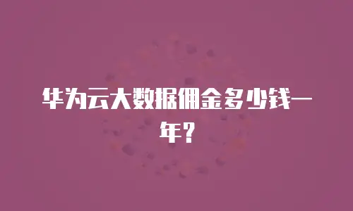 华为云大数据佣金多少钱一年？
