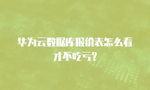 华为云数据库报价表怎么看才不吃亏？