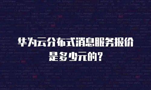 华为云分布式消息服务报价是多少元的？