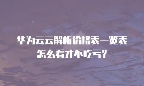 华为云云解析价格表一览表怎么看才不吃亏？