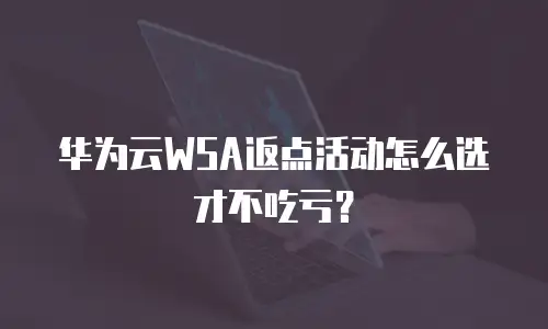 华为云WSA返点活动怎么选才不吃亏？