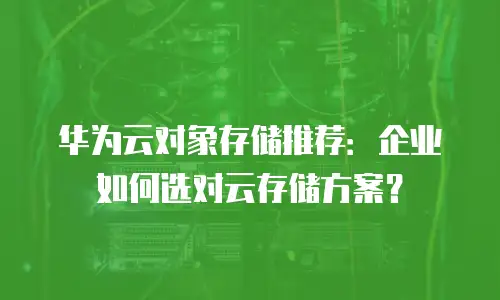 华为云对象存储推荐：企业如何选对云存储方案？