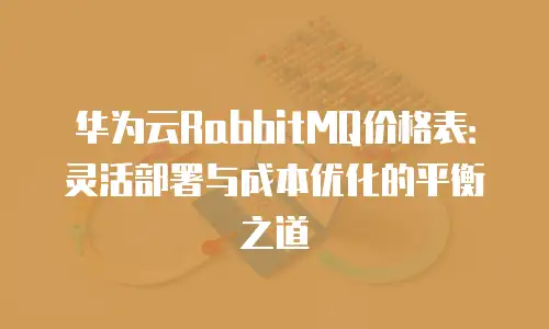 华为云RabbitMQ价格表：灵活部署与成本优化的平衡之道