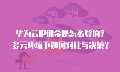 华为云IP佣金是怎么算的？多云环境下如何对比与决策？