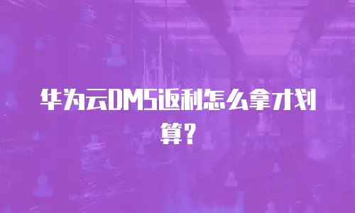 华为云DMS返利怎么拿才划算？