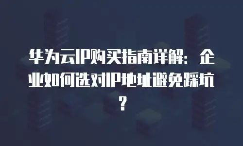 华为云IP购买指南详解：企业如何选对IP地址避免踩坑？