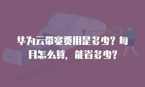 华为云带宽费用是多少？每月怎么算，能省多少？