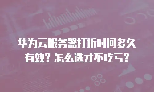 华为云服务器打折时间多久有效？怎么选才不吃亏？