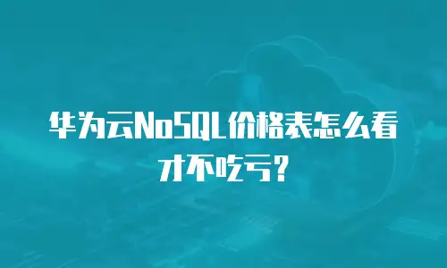 华为云NoSQL价格表怎么看才不吃亏？