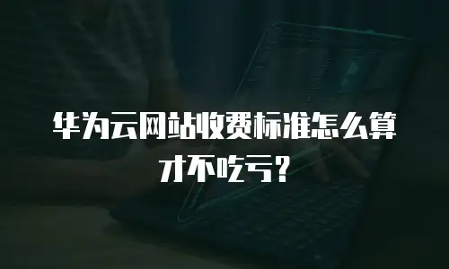 华为云网站收费标准怎么算才不吃亏？