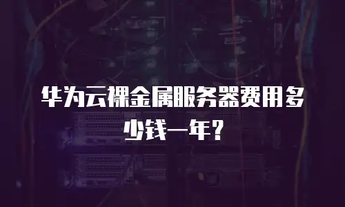 华为云裸金属服务器费用多少钱一年？
