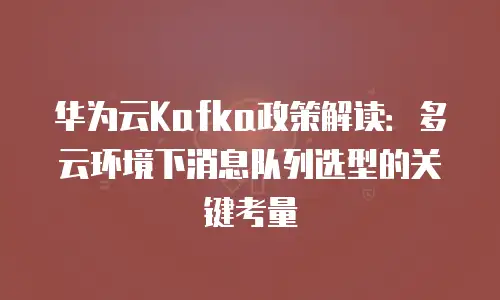 华为云Kafka政策解读：多云环境下消息队列选型的关键考量
