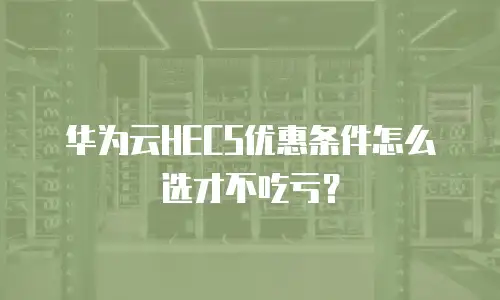 华为云HECS优惠条件怎么选才不吃亏？
