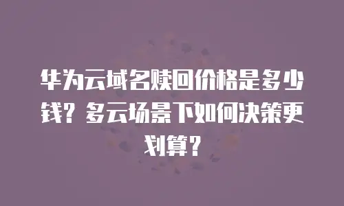 华为云域名赎回价格是多少钱？多云场景下如何决策更划算？