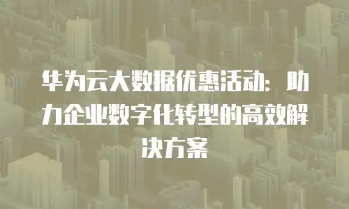 华为云大数据优惠活动：助力企业数字化转型的高效解决方案
