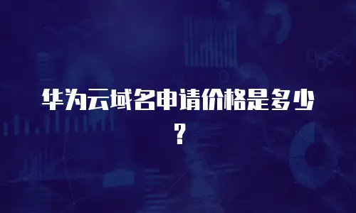 华为云域名申请价格是多少？