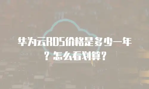华为云RDS价格是多少一年？怎么看划算？
