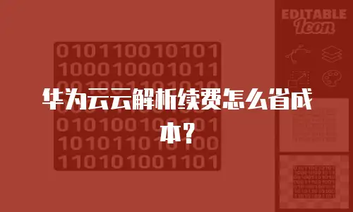 华为云云解析续费怎么省成本？