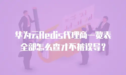 华为云Redis代理商一览表全部怎么查才不被误导？