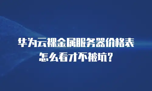 华为云裸金属服务器价格表怎么看才不被坑？