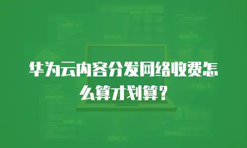 华为云内容分发网络收费怎么算才划算？