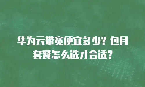 华为云带宽便宜多少？包月套餐怎么选才合适？