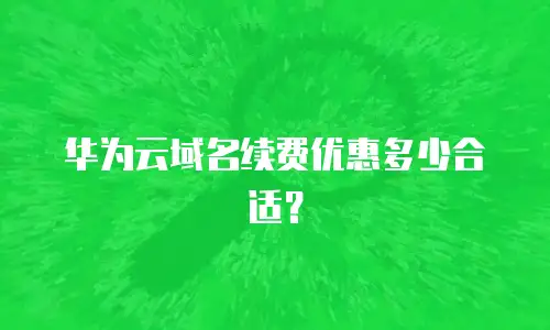 华为云域名续费优惠多少合适？