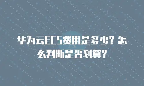 华为云ECS费用是多少？怎么判断是否划算？