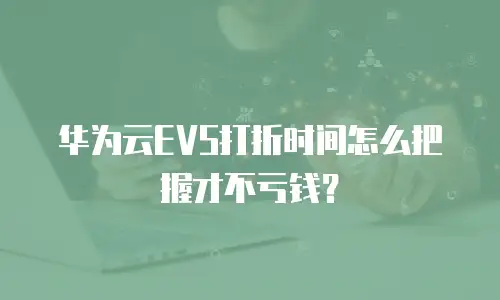 华为云EVS打折时间怎么把握才不亏钱？