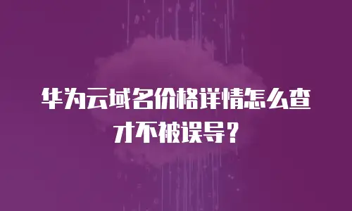 华为云域名价格详情怎么查才不被误导？