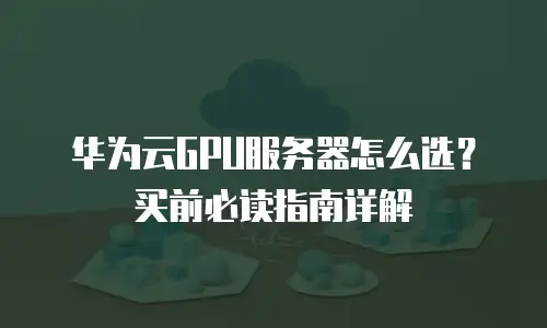 华为云GPU服务器怎么选？买前必读指南详解