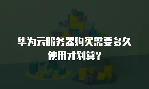 华为云服务器购买需要多久使用才划算？