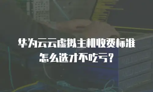 华为云云虚拟主机收费标准怎么选才不吃亏？