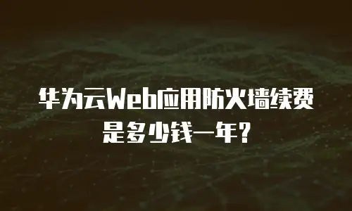 华为云Web应用防火墙续费是多少钱一年？
