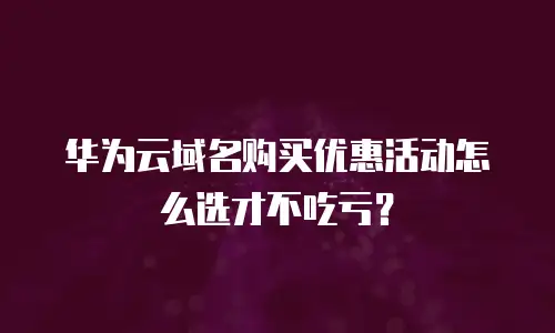 华为云域名购买优惠活动怎么选才不吃亏？