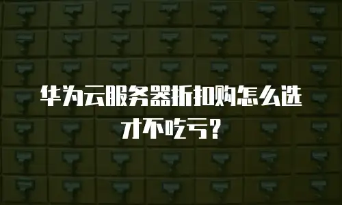 华为云服务器折扣购怎么选才不吃亏？