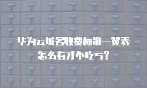 华为云域名收费标准一览表怎么看才不吃亏？