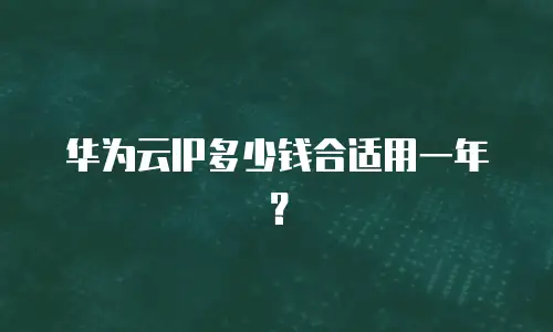 华为云IP多少钱合适用一年？