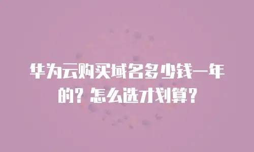 华为云购买域名多少钱一年的？怎么选才划算？