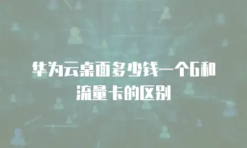 华为云桌面多少钱一个G和流量卡的区别